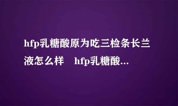 hfp乳糖酸原为吃三检条长兰液怎么样 hfp乳糖酸原液真的好用吗