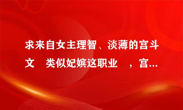 求来自女主理智、淡薄的宫斗文 类似妃嫔这职业 ，宫斗360问答无cp文。