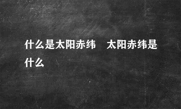 什么是太阳赤纬 太阳赤纬是什么