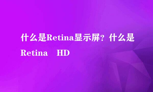 什么是Retina显示屏？什么是Retina HD