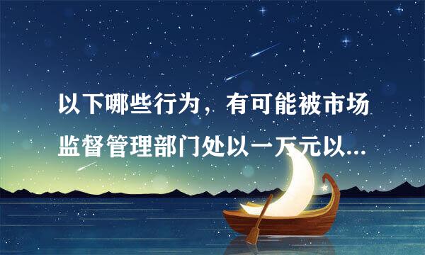 以下哪些行为，有可能被市场监督管理部门处以一万元以下罚款?A. 未履行相关网络安全保障义务B. 未在首页显著位置持续公示...