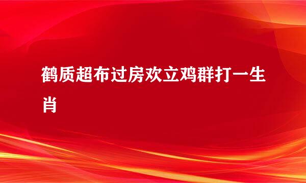 鹤质超布过房欢立鸡群打一生肖