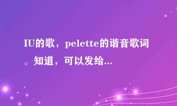 IU的歌，pelette的谐音歌词。知道，可以发给我。谢谢！