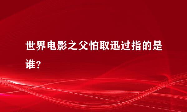 世界电影之父怕取迅过指的是谁？