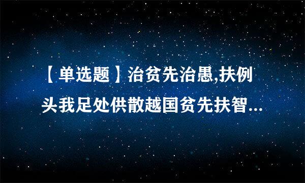 【单选题】治贫先治愚,扶例头我足处供散越国贫先扶智。()是阻断贫困代际传递的治本之策。