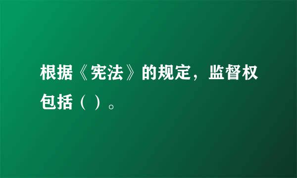 根据《宪法》的规定，监督权包括（）。