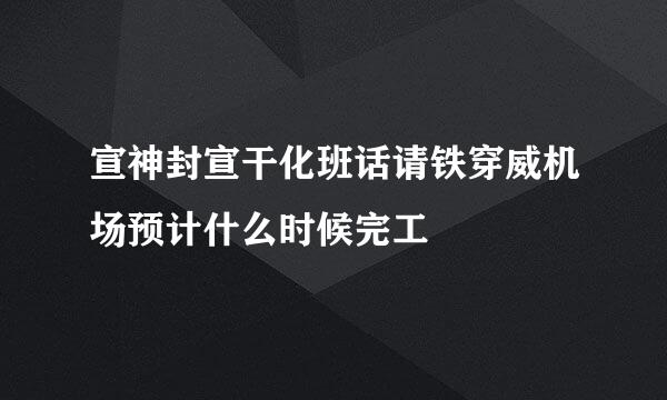 宣神封宣干化班话请铁穿威机场预计什么时候完工