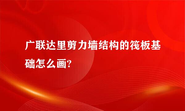 广联达里剪力墙结构的筏板基础怎么画?