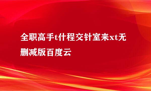 全职高手t什程交针室来xt无删减版百度云