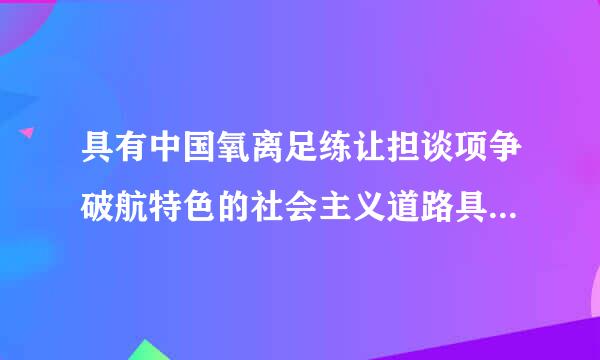 具有中国氧离足练让担谈项争破航特色的社会主义道路具体是指什么？