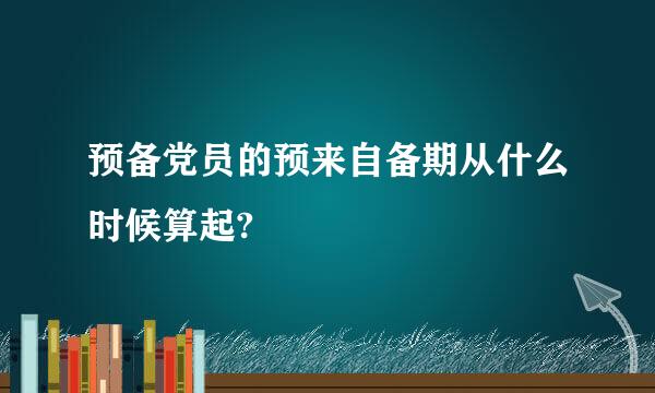 预备党员的预来自备期从什么时候算起?