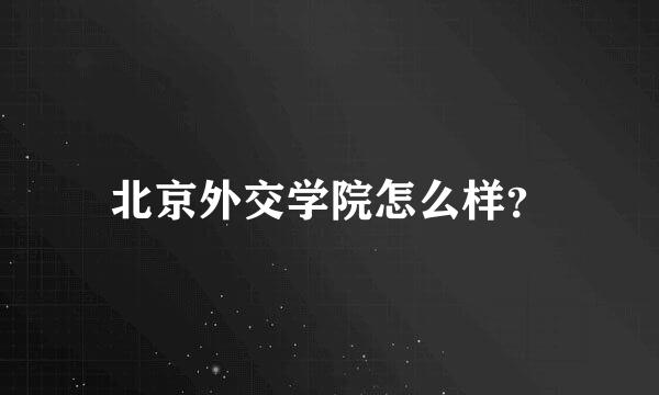 北京外交学院怎么样？