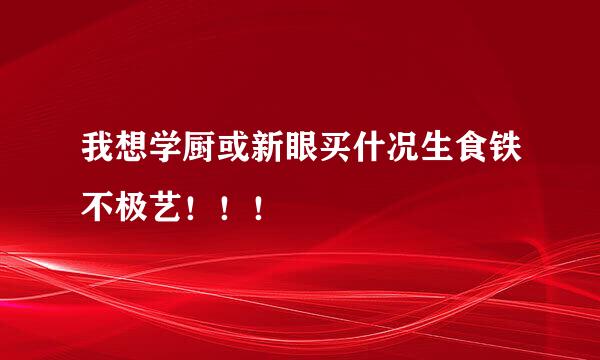 我想学厨或新眼买什况生食铁不极艺！！！