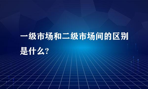 一级市场和二级市场间的区别是什么?