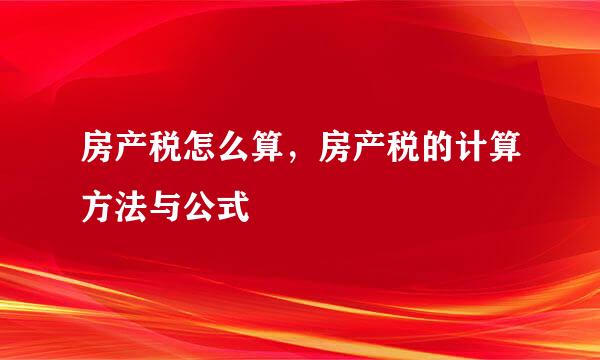 房产税怎么算，房产税的计算方法与公式