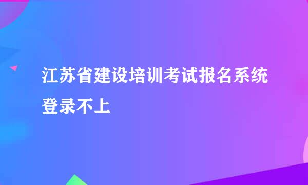 江苏省建设培训考试报名系统登录不上