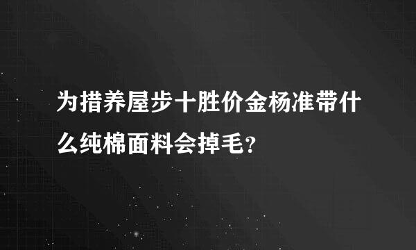 为措养屋步十胜价金杨准带什么纯棉面料会掉毛？