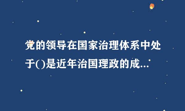 党的领导在国家治理体系中处于()是近年治国理政的成功经验和基本事实。A.核心位置B.中坚力量C.领先地位D.中流砥柱