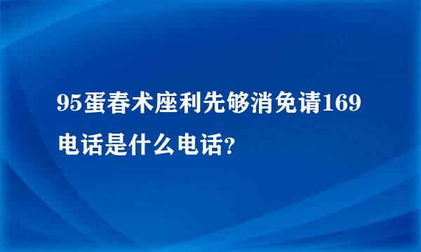 95蛋春术座利先够消免请169电话是什么电话？