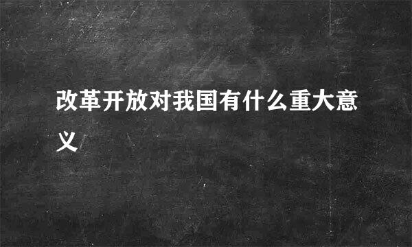 改革开放对我国有什么重大意义