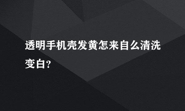 透明手机壳发黄怎来自么清洗变白？