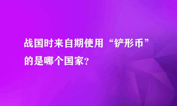 战国时来自期使用“铲形币”的是哪个国家？