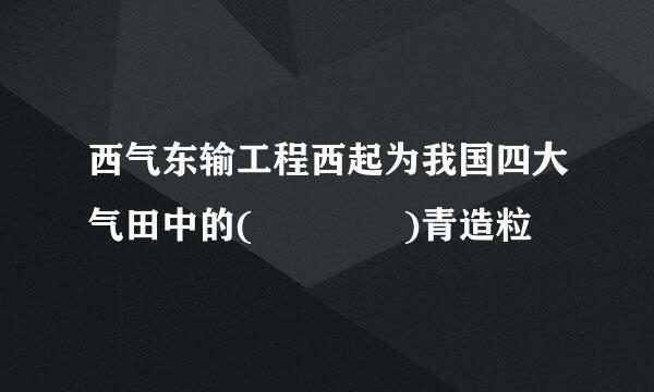 西气东输工程西起为我国四大气田中的(    )青造粒