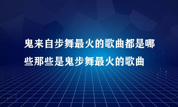 鬼来自步舞最火的歌曲都是哪些那些是鬼步舞最火的歌曲