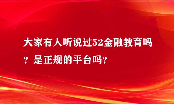 大家有人听说过52金融教育吗？是正规的平台吗？