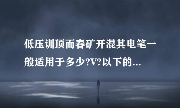 低压训顶而春矿开混其电笔一般适用于多少?V?以下的交流电压?