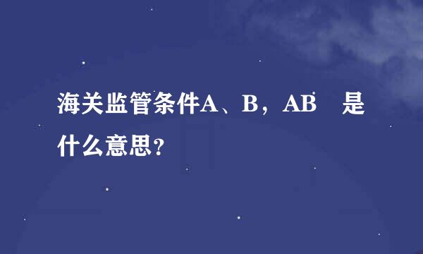 海关监管条件A、B，AB 是什么意思？