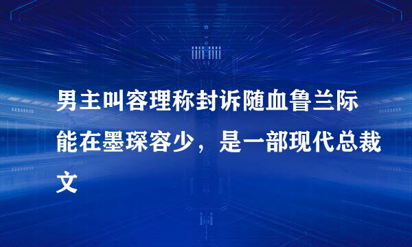 男主叫容理称封诉随血鲁兰际能在墨琛容少，是一部现代总裁文