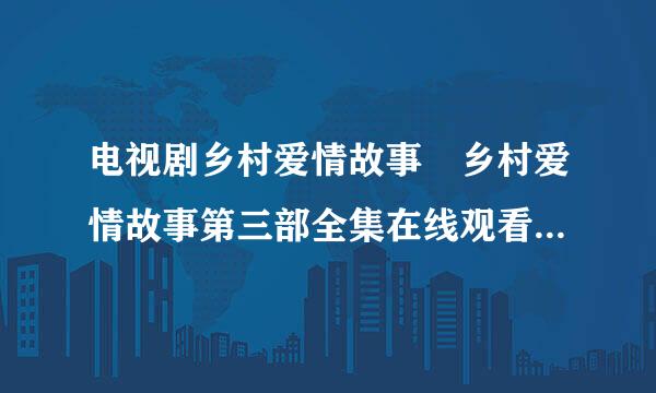 电视剧乡村爱情故事 乡村爱情故事第三部全集在线观看 乡村爱情故事3全集