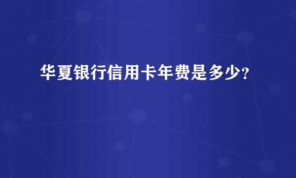 华夏银行信用卡年费是多少？