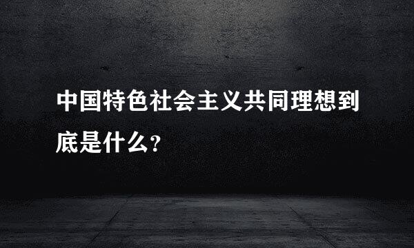 中国特色社会主义共同理想到底是什么？