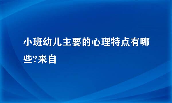 小班幼儿主要的心理特点有哪些?来自