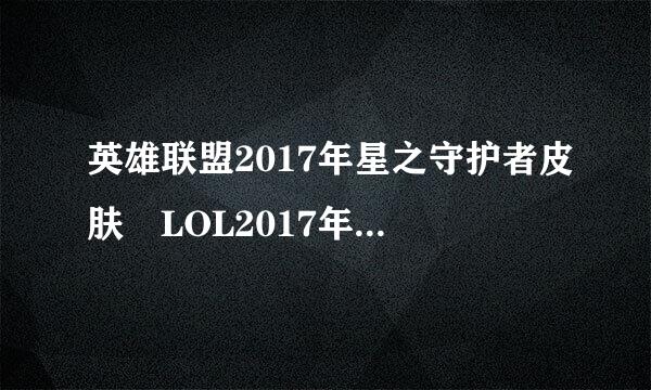 英雄联盟2017年星之守护者皮肤 LOL2017年星之守护者皮肤有哪些读聚游胶席