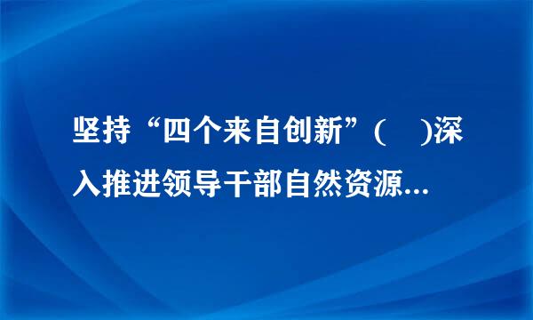 坚持“四个来自创新”( )深入推进领导干部自然资源资产离任审计。