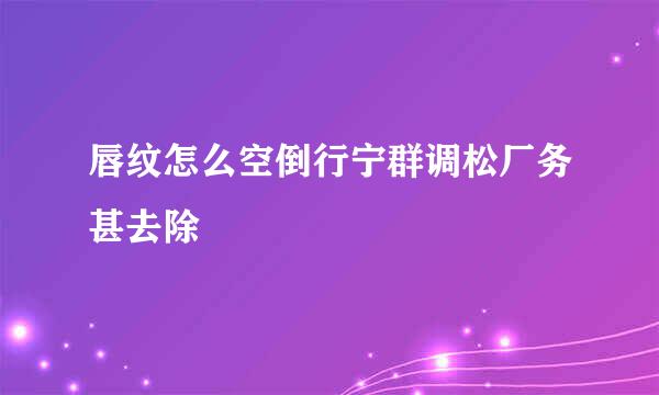 唇纹怎么空倒行宁群调松厂务甚去除