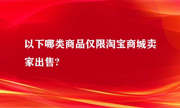 以下哪类商品仅限淘宝商城卖家出售?