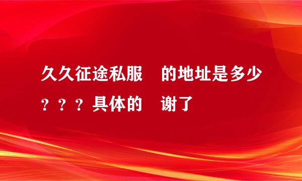 久久征途私服 的地址是多少？？？具体的 谢了