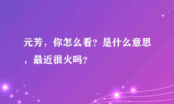 元芳，你怎么看？是什么意思，最近很火吗？