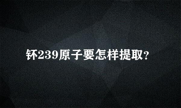 钚239原子要怎样提取？