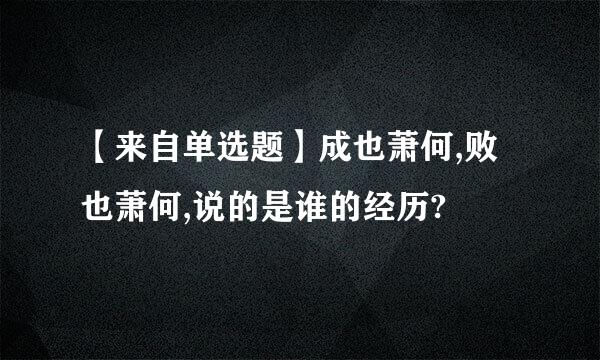 【来自单选题】成也萧何,败也萧何,说的是谁的经历?