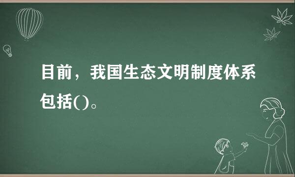 目前，我国生态文明制度体系包括()。