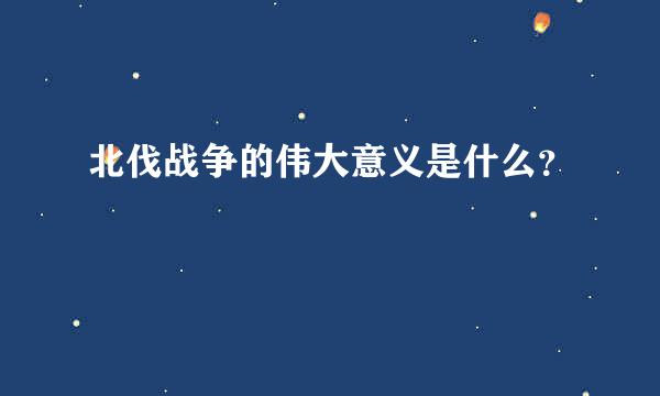 北伐战争的伟大意义是什么？