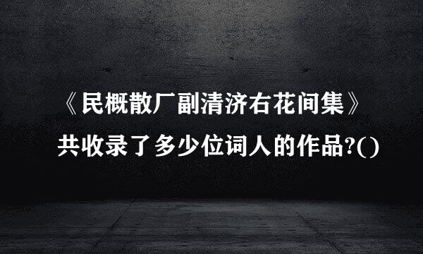 《民概散厂副清济右花间集》共收录了多少位词人的作品?()