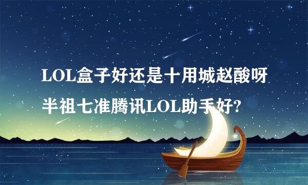 LOL盒子好还是十用城赵酸呀半祖七准腾讯LOL助手好?