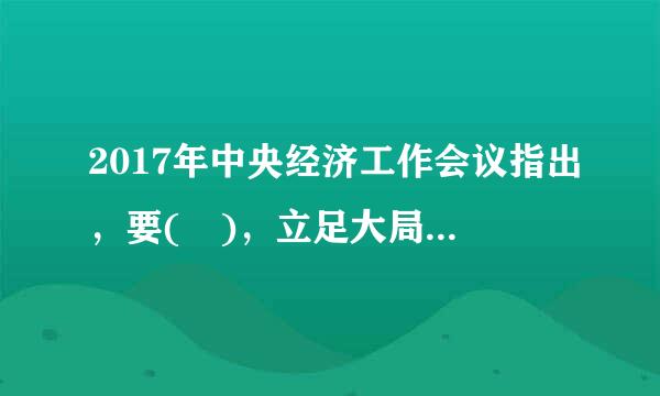 2017年中央经济工作会议指出，要( )，立足大局，把握规律。