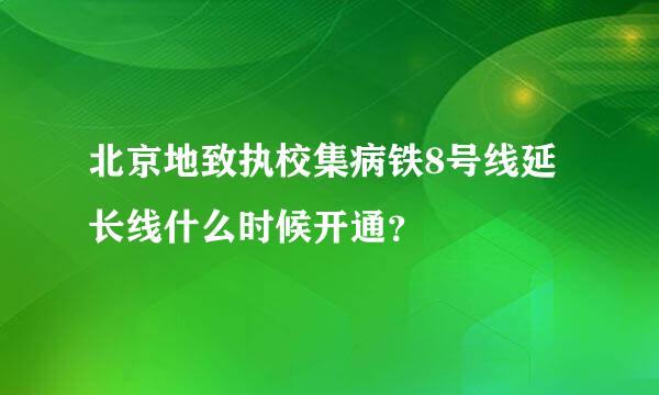 北京地致执校集病铁8号线延长线什么时候开通？